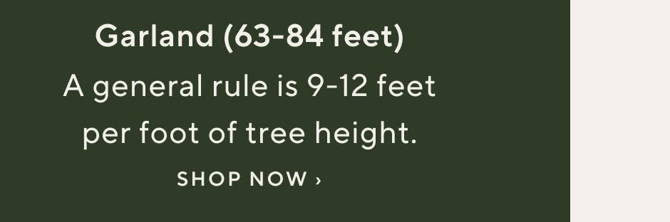 Garland (63-84 feet). A general rule is 9-12 feet per foot of tree height. Shop garlands now.